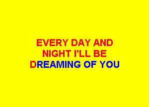 EVERY DAY AND
NIGHT I'LL BE
DREAMING OF YOU