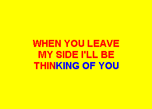 WHEN YOU LEAVE
MY SIDE I'LL BE
THINKING OF YOU