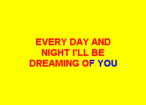 EVERY DAY AND
NIGHT I'LL BE
DREAMING OF YOU