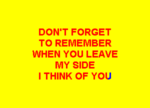 DON'T FORGET
TO REMEMBER
WHEN YOU LEAVE
MY SIDE
I THINK OF YOU