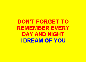 DON'T FORGET TO
REMEMBER EVERY
DAY AND NIGHT
l DREAM OF YOU