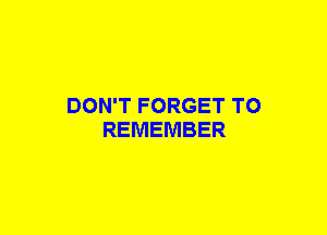 DON'T FORGET TO
REMEMBER