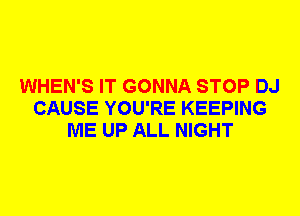 WHEN'S IT GONNA STOP DJ
CAUSE YOU'RE KEEPING
ME UP ALL NIGHT