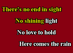 There's no end in sight
N0 shining light
N0 love to hold

Here comes the rain