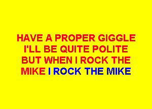 HAVE A PROPER GIGGLE
I'LL BE QUITE POLITE
BUT WHEN I ROCK THE
MIKE I ROCK THE MIKE