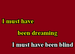 I must have

been dreaming

I must have been blind