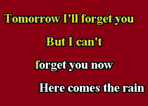 Tomorrow I'll forget you

But I can't
forget you now

Here comes the rain