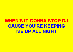 WHEN'S IT GONNA STOP DJ
CAUSE YOU'RE KEEPING
ME UP ALL NIGHT