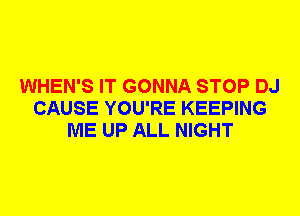 WHEN'S IT GONNA STOP DJ
CAUSE YOU'RE KEEPING
ME UP ALL NIGHT