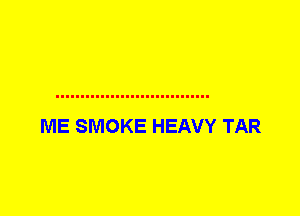 ME SMOKE HEAVY TAR