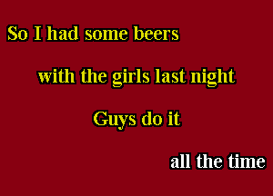 So I had some beers

with the girls last night

Guys do it

all the time