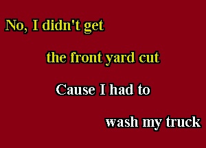 No, I didn't get

the front yard cut

Cause I had to

wash my truck