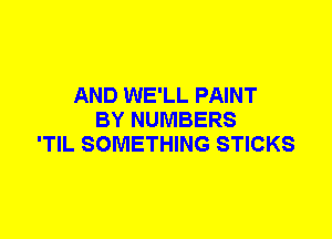 AND WE'LL PAINT
BY NUMBERS
'TIL SOMETHING STICKS
