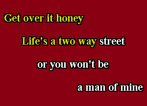 Get over it honey

Life's a two way street
or you won't be

a man of mine