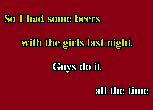 So I had some beers

with the girls last night

Guys do it

all the time