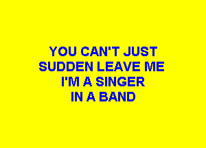 YOU CAN'T JUST
SUDDEN LEAVE ME
I'M A SINGER
IN A BAND