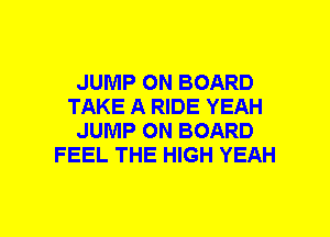 JUMP ON BOARD
TAKE A RIDE YEAH
JUMP ON BOARD
FEEL THE HIGH YEAH