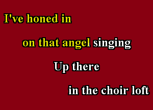 I've honed in

on that angel singing

Up there

in the choir loft