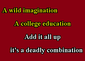 A Wild imagination

A college education

Add it all up

it's a deadly combination