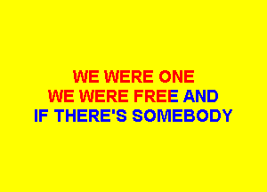 WE WERE ONE
WE WERE FREE AND
IF THERE'S SOMEBODY