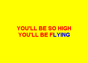 YOU'LL BE SO HIGH
YOU'LL BE FLYING