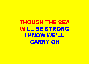 THOUGH THE SEA
WILL BE STRONG
I KNOW WE'LL
CARRY ON