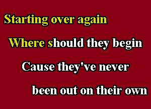 Staming over again
Where should they begin
Cause they've never

been out on their own