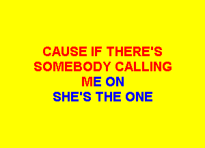 CAUSE IF THERE'S
SOMEBODY CALLING
ME ON
SHE'S THE ONE