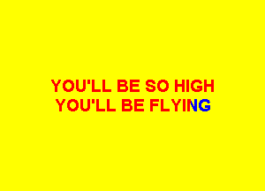 YOU'LL BE SO HIGH
YOU'LL BE FLYING