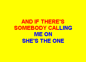 AND IF THERE'S
SOMEBODY CALLING
ME ON

SHE'S THE ONE