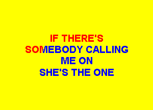 IF THERE'S
SOMEBODY CALLING
ME ON

SHE'S THE ONE