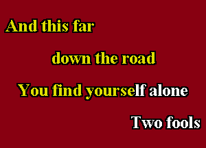 And this far

down the road

You find yourself alone

Two fools