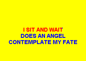 I SIT AND WAIT
DOES AN ANGEL
CONTEMPLATE MY FATE