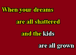 When your dreams

are all shattered
and the kids

are all grown