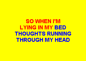 SO WHEN I'M
LYING IN MY BED
THOUGHTS RUNNING
THROUGH MY HEAD