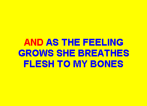 AND AS THE FEELING
GROWS SHE BREATHES
FLESH TO MY BONES