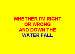 WHETHER I'M RIGHT
OR WRONG
AND DOWN THE
WATER FALL