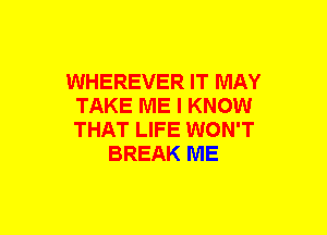 WHEREVER IT MAY
TAKE ME I KNOW
THAT LIFE WON'T

BREAK ME