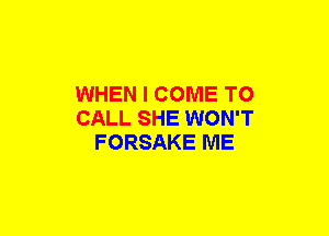 WHEN I COME TO
CALL SHE WON'T
FORSAKE ME