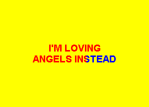 I'M LOVING
ANGELS INSTEAD