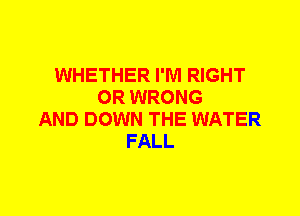 WHETHER I'M RIGHT
0R WRONG
AND DOWN THE WATER
FALL