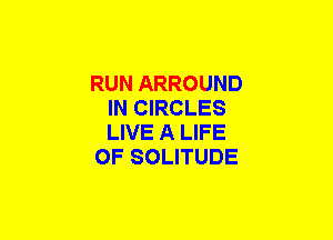 RUN ARROUND
IN CIRCLES
LIVE A LIFE

OF SOLITUDE