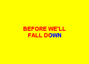 BEFORE WE'LL
FALL DOWN