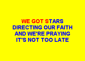 WE GOT STARS
DIRECTING OUR FAITH
AND WE'RE PRAYING
IT'S NOT TOO LATE