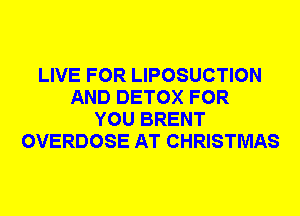 LIVE FOR LIPOSUCTION
AND DETOX FOR
YOU BRENT
OVERDOSE AT CHRISTMAS