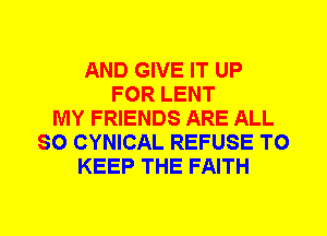 AND GIVE IT UP
FOR LENT
MY FRIENDS ARE ALL
SO CYNICAL REFUSE TO
KEEP THE FAITH