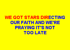 WE GOT STARS DIRECTING
OUR FAITH AND WE'RE
PRAYING IT'S NOT
TOO LATE