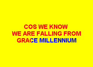 COS WE KNOW
WE ARE FALLING FROM
GRACE MILLENNIUM