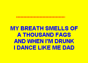 MY BREATH SMELLS OF
A THOUSAND FAGS
AND WHEN I'M DRUNK
I DANCE LIKE ME DAD