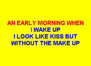 AN EARLY MORNING WHEN
I WAKE UP
I LOOK LIKE KISS BUT
WITHOUT THE MAKE UP